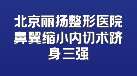北京丽扬整形医院鼻翼缩小内切术跻身三强