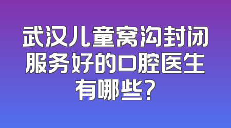 武汉儿童窝沟封闭服务好的口腔医生有哪些？