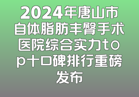 2024年唐山市自体脂肪丰臀手术医院综合实力top十口碑排行重磅发布