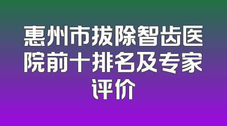 惠州市拔除智齿医院前十排名及专家评价