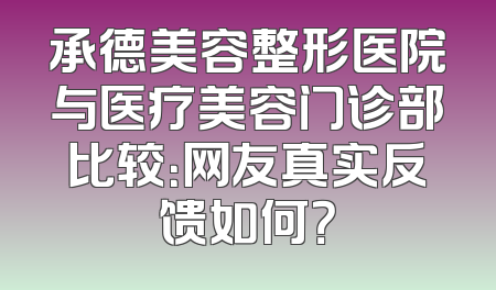承德美容整形医院与医疗美容门诊部比较：网友真实反馈如何？