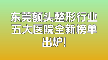 东莞额头整形行业五大医院全新榜单出炉！
