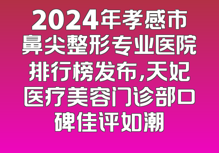 2024年孝感市鼻尖整形专业医院排行榜发布，天妃医疗美容门诊部口碑佳评如潮