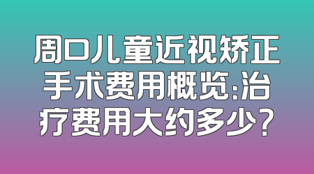周口儿童近视矫正手术费用概览：治疗费用大约多少？