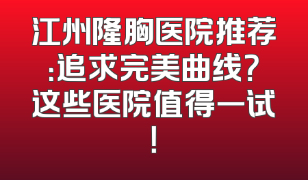 江州隆胸医院推荐：追求完美曲线？这些医院值得一试！
