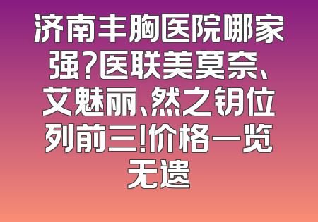 济南丰胸医院哪家强？医联美莫奈、艾魅丽、然之钥位列前三！价格一览无遗