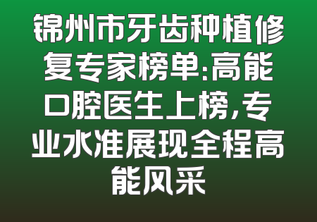 锦州市牙齿种植修复专家榜单：高能口腔医生上榜，专业水准展现全程高能风采