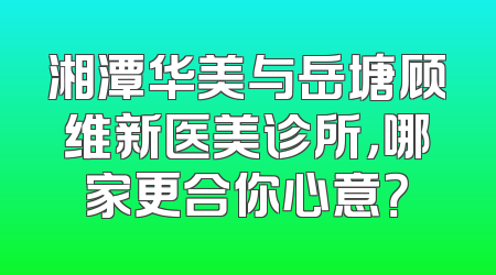 湘潭华美与岳塘顾维新医美诊所，哪家更合你心意？