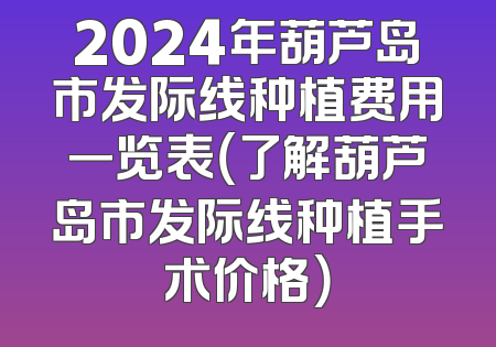 2024年葫芦岛市发际线种植费用一览表（了解葫芦岛市发际线种植手术价格）