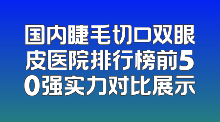 国内睫毛切口双眼皮医院排行榜前50强实力对比展示