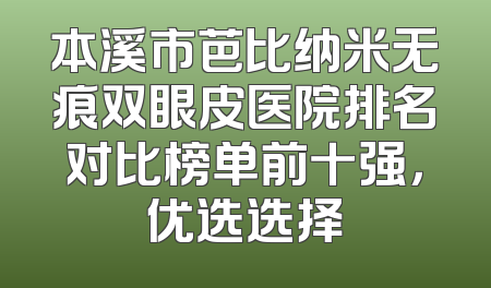 本溪市芭比纳米无痕双眼皮医院排名对比榜单前十强，优选选择
