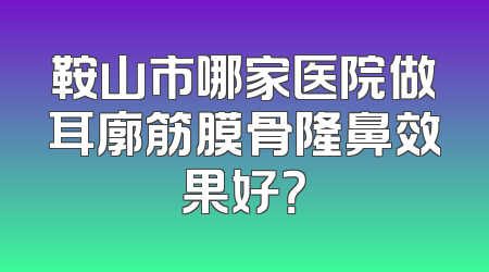 鞍山市哪家医院做耳廓筋膜骨隆鼻效果好？