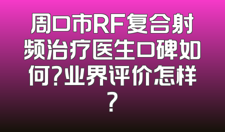 周口市RF复合射频治疗医生口碑如何？业界评价怎样？