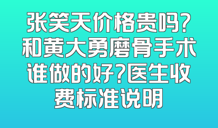张笑天价格贵吗？和黄大勇磨骨手术谁做的好？医生收费标准说明