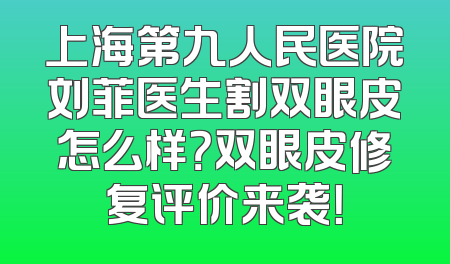 上海第九人民医院刘菲医生割双眼皮怎么样？双眼皮修复评价来袭！
