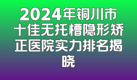 2024年铜川市十佳无托槽隐形矫正医院实力排名揭晓