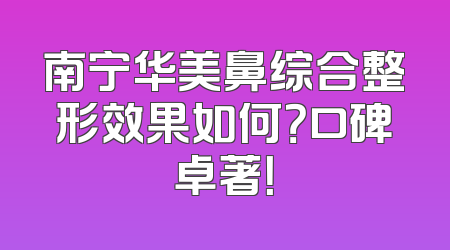 南宁华美鼻综合整形效果如何？口碑卓著！