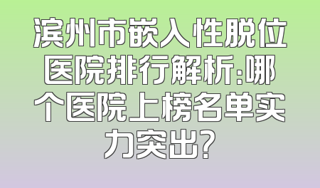 滨州市嵌入性脱位医院排行解析：哪个医院上榜名单实力突出？