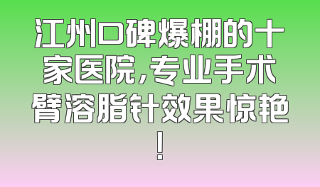 江州口碑爆棚的十家医院，专业手术臂溶脂针效果惊艳！