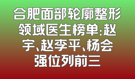 合肥面部轮廓整形领域医生榜单：赵宇、赵李平、杨会强位列前三