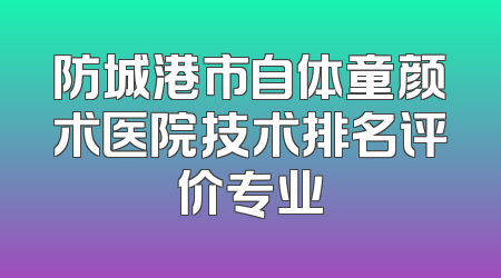 防城港市自体童颜术医院技术排名评价专业