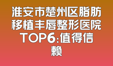 淮安市楚州区脂肪移植丰唇整形医院TOP6：值得信赖