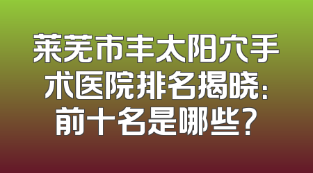 莱芜市丰太阳穴手术医院排名揭晓：前十名是哪些？