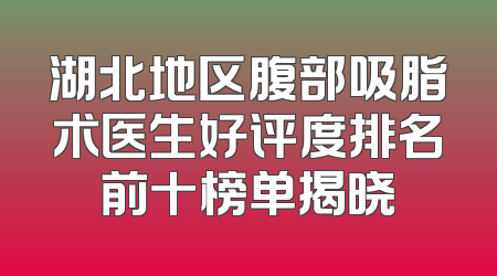 湖北地区腹部吸脂术医生好评度排名前十榜单揭晓
