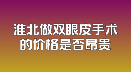 淮北做双眼皮手术的价格是否昂贵