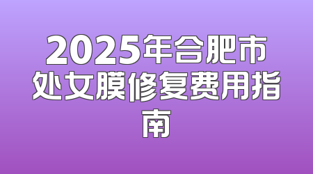 2025年合肥市处女膜修复费用指南