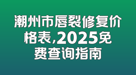 潮州市唇裂修复价格表，2025免费查询指南