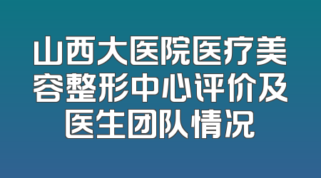 山西大医院医疗美容整形中心评价及医生团队情况