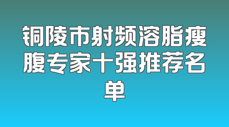 铜陵市射频溶脂瘦腹专家十强推荐名单