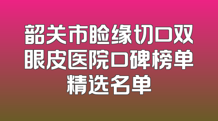 韶关市睑缘切口双眼皮医院口碑榜单精选名单