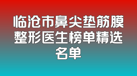 临沧市鼻尖垫筋膜整形医生榜单精选名单