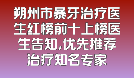 朔州市暴牙治疗医生红榜前十上榜医生告知，优先推荐治疗知名专家