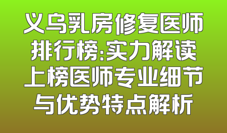 义乌乳房修复医师排行榜：实力解读上榜医师专业细节与优势特点解析