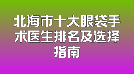 北海市十大眼袋手术医生排名及选择指南