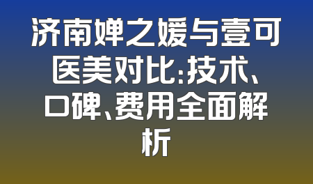 济南婵之媛与壹可医美对比：技术、口碑、费用全面解析