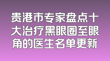 贵港市专家盘点十大治疗黑眼圈至眼角的医生名单更新