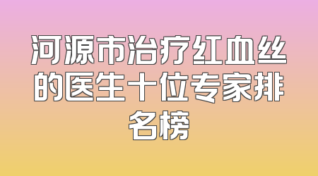 河源市治疗红血丝的医生十位专家排名榜