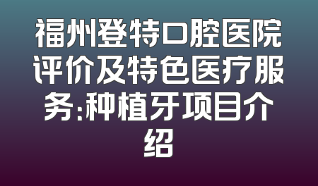 福州登特口腔医院评价及特色医疗服务：种植牙项目介绍