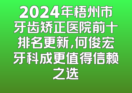 2024年梧州市牙齿矫正医院前十排名更新，何俊宏牙科成更值得信赖之选