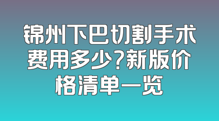 锦州下巴切割手术费用多少？新版价格清单一览