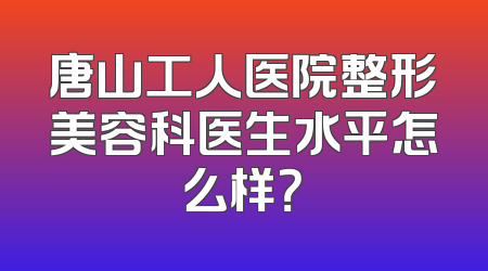 唐山工人医院整形美容科医生水平怎么样？