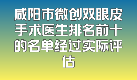 咸阳市微创双眼皮手术医生排名前十的名单经过实际评估