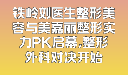 铁岭刘医生整形美容与美嘉丽整形实力PK启幕，整形外科对决开始