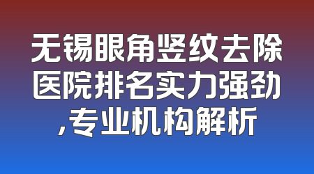 无锡眼角竖纹去除医院排名实力强劲，专业机构解析