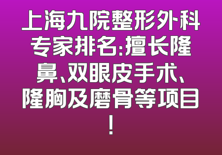 上海九院整形外科专家排名：擅长隆鼻、双眼皮手术、隆胸及磨骨等项目！