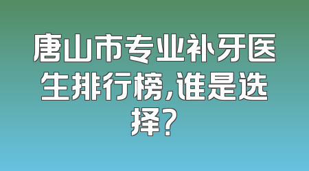 唐山市专业补牙医生排行榜，谁是选择？